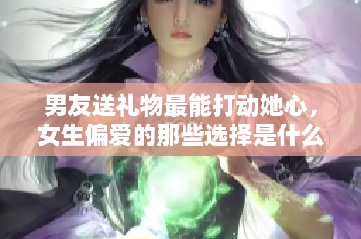 男友送礼物最能打动她心，女生偏爱的那些选择是什么