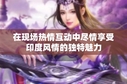 在现场热情互动中尽情享受印度风情的独特魅力