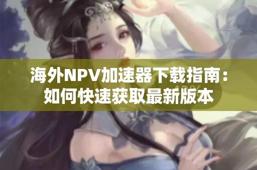 海外NPV加速器下载指南：如何快速获取最新版本