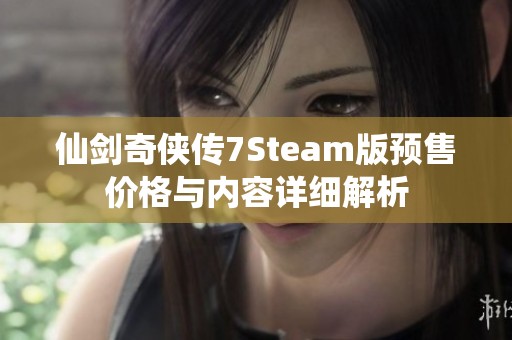 仙剑奇侠传7Steam版预售价格与内容详细解析