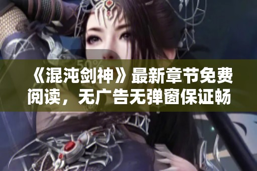 《混沌剑神》最新章节免费阅读，无广告无弹窗保证畅快体验