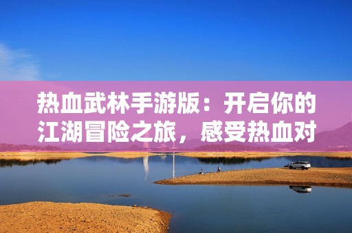 热血武林手游版：开启你的江湖冒险之旅，感受热血对决！