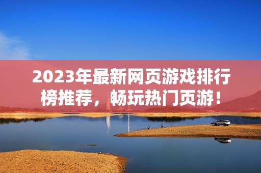 2023年最新网页游戏排行榜推荐，畅玩热门页游！