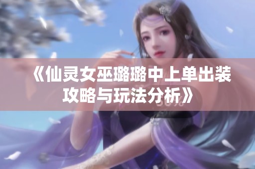 《仙灵女巫璐璐中上单出装攻略与玩法分析》