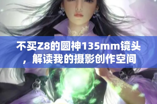 不买Z8的圆神135mm镜头，解读我的摄影创作空间