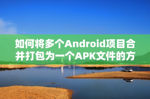 如何将多个Android项目合并打包为一个APK文件的方法