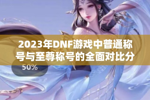 2023年DNF游戏中普通称号与至尊称号的全面对比分析