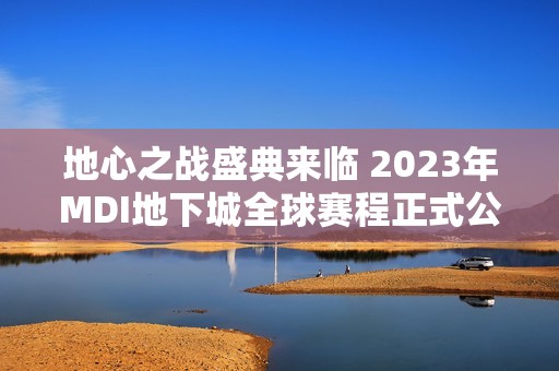 地心之战盛典来临 2023年MDI地下城全球赛程正式公布