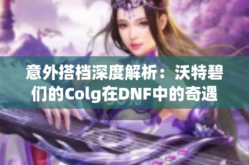 意外搭档深度解析：沃特碧们的Colg在DNF中的奇遇与合作