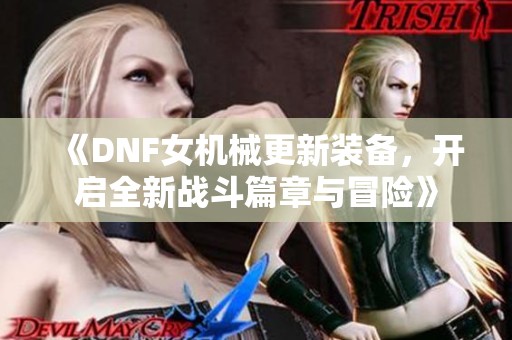 《DNF女机械更新装备，开启全新战斗篇章与冒险》