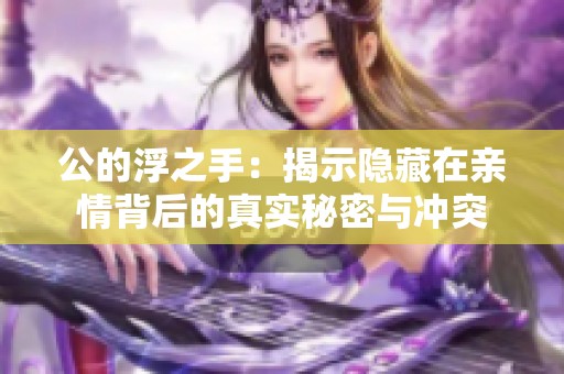 公的浮之手：揭示隐藏在亲情背后的真实秘密与冲突