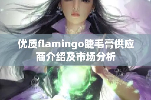 优质flamingo睫毛膏供应商介绍及市场分析