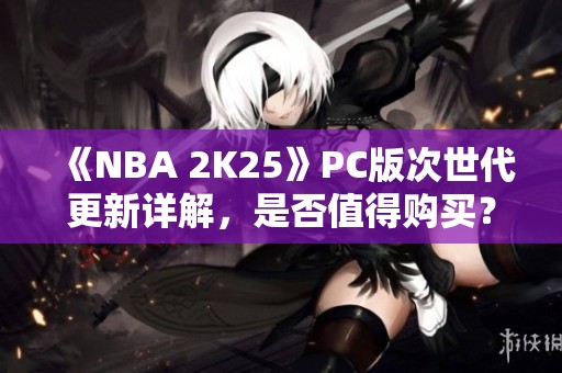 《NBA 2K25》PC版次世代更新详解，是否值得购买？