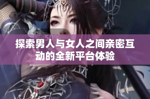 探索男人与女人之间亲密互动的全新平台体验