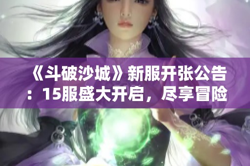 《斗破沙城》新服开张公告：15服盛大开启，尽享冒险乐趣！