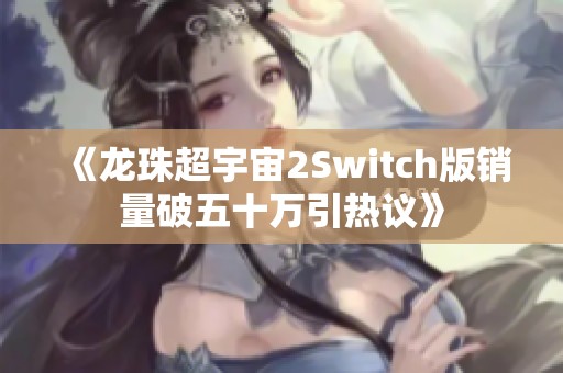 《龙珠超宇宙2Switch版销量破五十万引热议》