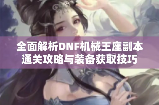 全面解析DNF机械王座副本通关攻略与装备获取技巧