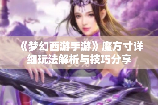 《梦幻西游手游》魔方寸详细玩法解析与技巧分享