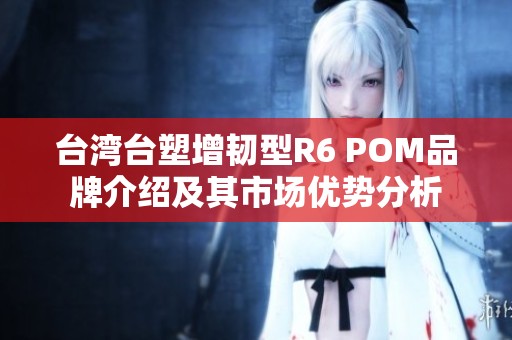 台湾台塑增韧型R6 POM品牌介绍及其市场优势分析