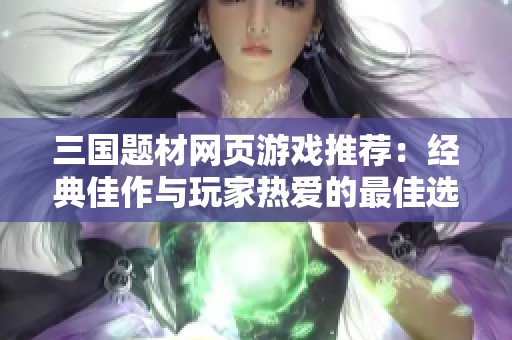 三国题材网页游戏推荐：经典佳作与玩家热爱的最佳选择