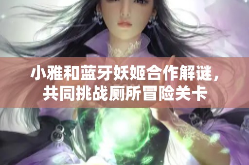 小雅和蓝牙妖姬合作解谜，共同挑战厕所冒险关卡