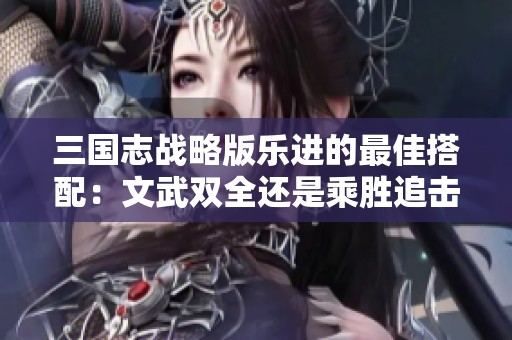 三国志战略版乐进的最佳搭配：文武双全还是乘胜追击