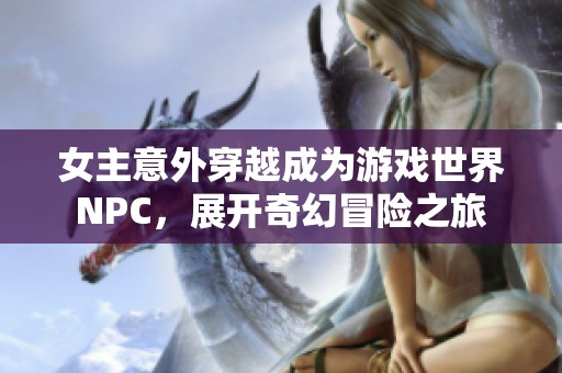 女主意外穿越成为游戏世界NPC，展开奇幻冒险之旅