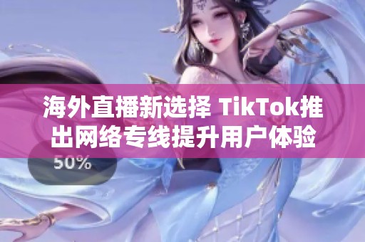 海外直播新选择 TikTok推出网络专线提升用户体验