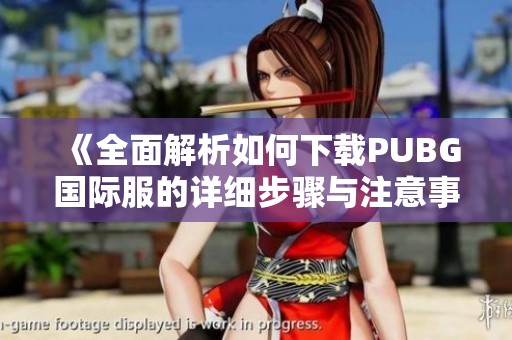 《全面解析如何下载PUBG国际服的详细步骤与注意事项》