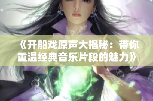 《开船戏原声大揭秘：带你重温经典音乐片段的魅力》