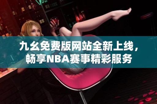 九幺免费版网站全新上线，畅享NBA赛事精彩服务