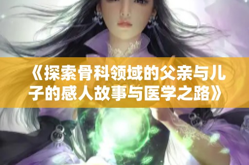 《探索骨科领域的父亲与儿子的感人故事与医学之路》