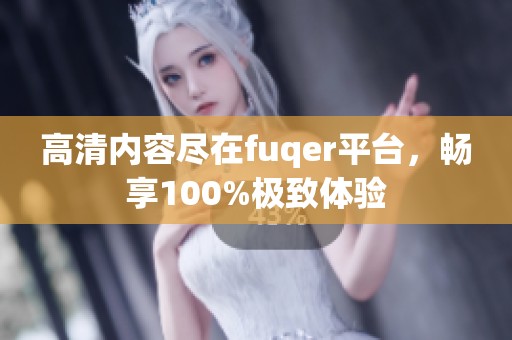 高清内容尽在fuqer平台，畅享100%极致体验