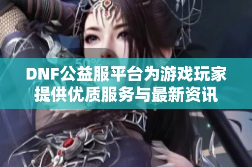 DNF公益服平台为游戏玩家提供优质服务与最新资讯