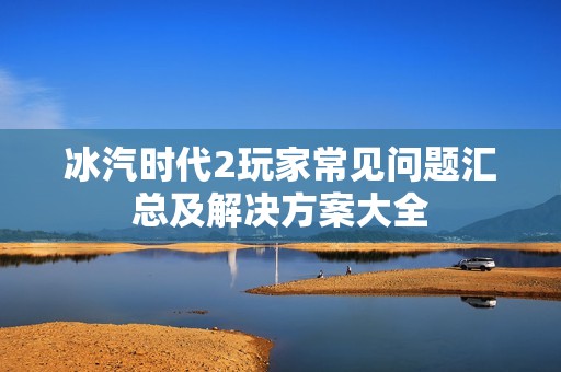 冰汽时代2玩家常见问题汇总及解决方案大全