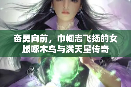 奋勇向前，巾帼志飞扬的女版啄木鸟与满天星传奇