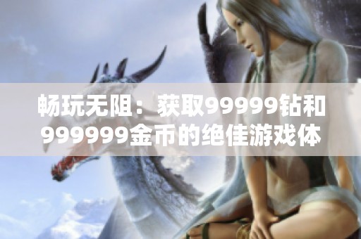 畅玩无阻：获取99999钻和999999金币的绝佳游戏体验