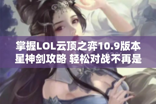 掌握LOL云顶之弈10.9版本星神剑攻略 轻松对战不再是梦