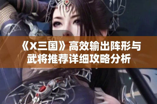 《X三国》高效输出阵形与武将推荐详细攻略分析