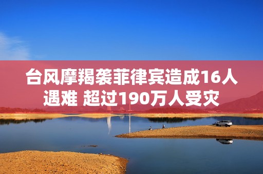 台风摩羯袭菲律宾造成16人遇难 超过190万人受灾