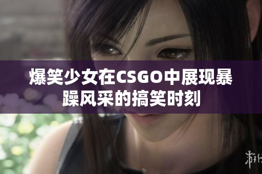 爆笑少女在CSGO中展现暴躁风采的搞笑时刻