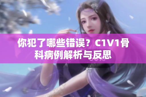 你犯了哪些错误？C1V1骨科病例解析与反思