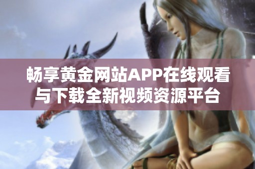 畅享黄金网站APP在线观看与下载全新视频资源平台