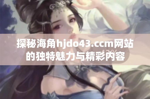 探秘海角hjdo43.ccm网站的独特魅力与精彩内容