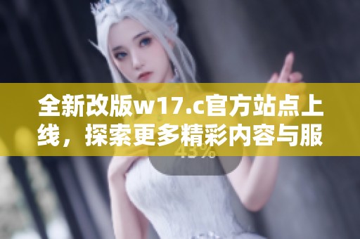 全新改版w17.c官方站点上线，探索更多精彩内容与服务