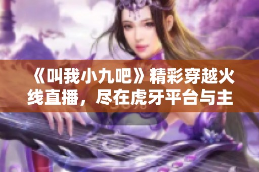 《叫我小九吧》精彩穿越火线直播，尽在虎牙平台与主播互动！