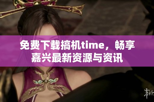 免费下载搞机time，畅享嘉兴最新资源与资讯