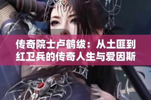 传奇院士卢鹤绂：从土匪到红卫兵的传奇人生与爱因斯坦的遗憾