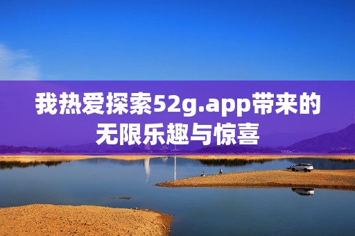 我热爱探索52g.app带来的无限乐趣与惊喜