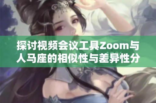 探讨视频会议工具Zoom与人马座的相似性与差异性分析